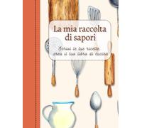 La mia raccolta di sapori: Scrivi le tue ricette, crea il tuo libro di cucina - Ricettario da scrivere con più di 100 ricette, il regalo perfetto per chi ama cucinare