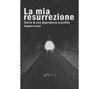 La mia resurrezione. Storia di una dipendenza sconfitta
