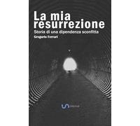La mia resurrezione: Storia di una dipendenza sconfitta