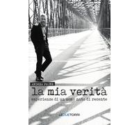 La mia verità. Esperienze di un uomo nato di recente - 2017 - Le