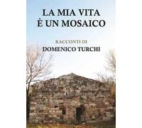 La mia vita è un mosaico: Racconti di Domenico Turchi