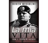 La mia vita. Il mio diario di guerra - Mussolini Benito