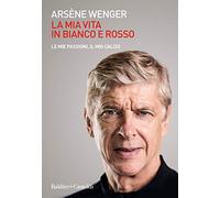 Libri Wenger Arsène - La Mia Vita In Bianco E Rosso. Le Mie Passioni, Il Mio Cal