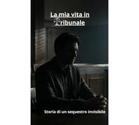La mia vita in "Tribunale": Storia di un sequestro Invisibile