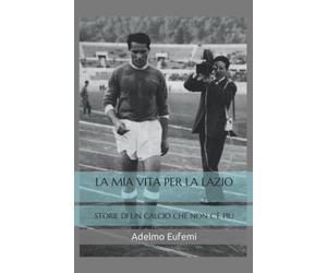 LA MIA VITA PER LA LAZIO: STORIE DI UN CALCIO CHE NON C'È PIÙ