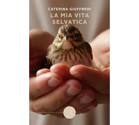 La mia vita selvatica. Storie di recuperi, amore e libertà - Giuffredi Caterina