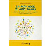La mia voce il mio suono. Metti in vibrazione i meridiani energetici con la tua stessa voce