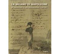 La Milano di Napoleone. Un laboratorio di idee rivoluzionarie 1796-1821. Ediz. illustrata