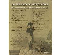 La Milano di Napoleone. Un Laboratorio di Idee Rivoluzionarie. 1796-1821