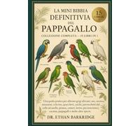 La Mini Bibbia Definitiva Del Pappagallo: Collezione Completa - 15 Libri In 1: Una guida pratica per allevare grigi africani, are, cacatua, amazzoni, ... parrocchetti dal collo ad anello, pionus