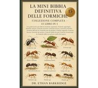 La Mini Bibbia Definitiva Delle Formiche: Collezione Completa - 15 Libri In 1: Una guida pratica per allevare formiche carpentiere, formiche ... formiche mietitrici, formiche di fuoco