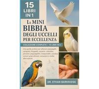 La Mini Bibbia Degli Uccelli Per Eccellenza: Collezione Completa - 15 Libri In 1: Una guida pratica per allevare pappagalli, calopsiti, fringuelli, ... pappagallini, piccioncini, piccioncini
