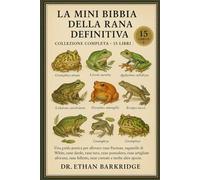 La Mini Bibbia Della Rana Definitiva: Collezione Completa - 15 Libri In 1: Una guida pratica per allevare rane Pacman, raganelle di White, rane dardo, rane toro, rane pomodoro, rane artigliate africane, rane folletto, rane