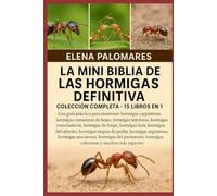 LA MINI BIBLIA DE LAS HORMIGAS DEFINITIVA: COLECCIÓN COMPLETA - 15 LIBROS EN 1: Una guía práctica para mantener hormigas carpinteras, hormigas ... hormigas de fuego, hormigas bala...