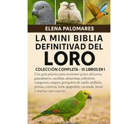 LA MINI BIBLIA DEFINITIVA DEL LORO: COLECCIÓN COMPLETA - 15 LIBROS EN 1: Una guía práctica para mantener grises africanos, guacamayos, cacatúas, ... cuello anillado, pionus, cotorras, loris...