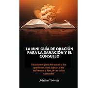 La mini guía de oración para la sanación y el consuelo: Oraciones para levantar a los quebrantados, sanar a los enfermos y fortalecer a los cansados