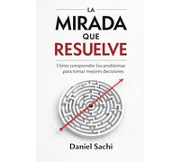 La mirada que resuelve: Como comprender los problemas para tomar mejores decisiones
