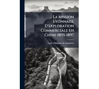 ... La Mission Lyonnaise D'exploration Commerciale En Chine 1895-1897