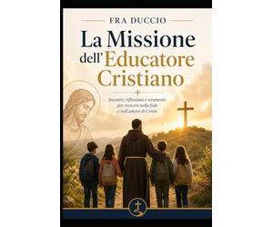 La Missione dell'Educatore Cristiano: Incontri, riflessioni e strumenti per crescere nella fede e nell'amore di Cristo