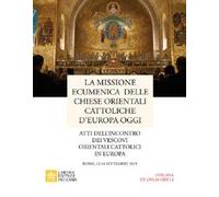 La missione ecumenica delle Chiese Orientali Cattoliche d'Europa oggi. Atti dell’incontro dei Vescovi Orientali Cattolici in Europa. Roma, 12-14 settembre 2019