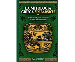 La mitología griega sin barnices: Fuentes antiguas, variantes e ideas preconcebidas