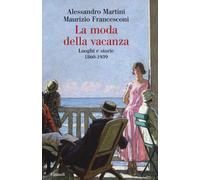 La moda della vacanza. Luoghi e storie 1860-1939 - Martini Alessandro, Fra...
