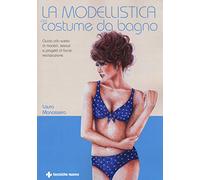 La modellistica del costume da bagno. Guida alla scelta di modelli, tessuti e progetti di facile realizzazione