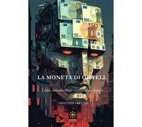 LA MONETA DI ORWELL: Come difendersi dal totalitarismo digitale - Savini Armando