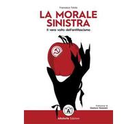 La morale sinistra. Il vero volto dell'antifascismo