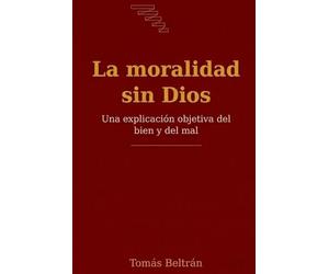La moralidad sin Dios: Una explicación objetiva del bien y del mal