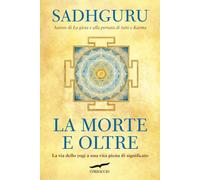 LA MORTE E OLTRE. LA VIA DELLO YOGI A UNA VITA PIENA DI SIGNIFICATO - SADHGURU
