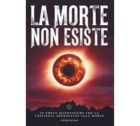 La Morte Non Esiste: Le prove che la coscienza sopravvive alla morte