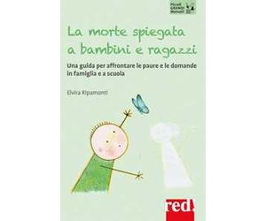 La morte spiegata a bambini e ragazzi. Una guida per affrontare le paure e le domande in famiglia e a scuola