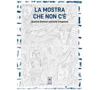La mostra che non c'è. Quattro itinerari nell'arte irregolare. Ediz. illustrata