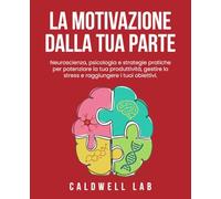La motivazione dalla tua parte: Neuroscienza,psicologia e strategie pratiche per potenziare la tua produttività,gestire lo stress e raggiungere i tuoi obiettivi