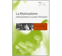 La motivazione nell'assistere e curare l'anziano - [Edizioni Antilia]