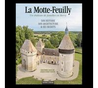 La motte-feuilly: Un château de familles en Berry - Son histoire, son architecture & ses secrets