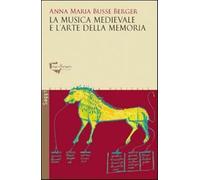 La musica medievale e l'arte della memoria - Busse Berger Anna M.
