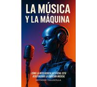 LA MÚSICA Y LA MÁQUINA: Cómo la inteligencia artificial está redefiniendo la creación musical. Guía práctica para músicos que quieren crear con IA sin perder su estilo ni su identidad