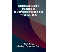 La Nao Santa Mar a: Mem ria De La Comisi n Arqueol gica Ejecutiva, 1892