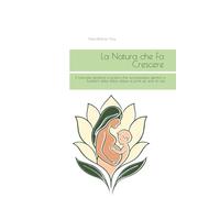 La Natura che Fa Crescere: Il manuale semplice e pratico che accompagna genitori e bambini dalla dolce attesa ai primi sei anni di vita.