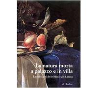 La natura morta a palazzo e in villa. Le collezioni dei Medici e dei Lorena. Catalogo della mostra (Firenze, palazzo Pitti). Ediz. illustrata