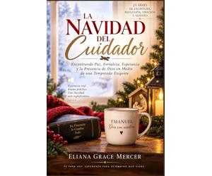 LA NAVIDAD DEL CUIDADOR: 25 breves devocionales, pasajes bíblicos, oraciones y palabras de aliento para encontrar paz y fortaleza mientras cuidas a un ser querido