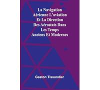 La Navigation Aérienne L'aviation Et La Direction Des Aérostats Dans Les Temps Anciens Et Modernes