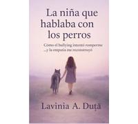 La niña que hablaba con los perros: Cómo el bullying intentó romperme ...y la empatía me reconstruyó