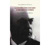 La nostra vita con Ezio e ricordi di guerra - Levi D'Ancona Flora Aghib
