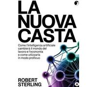 La nuova casta. Come l'intelligenza artificiale cambierà il mondo del lavoro e l'economia e come utilizzarla in modo proficuo