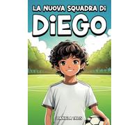 La Nuova Squadra di Diego: Un Libro per Bambini sul Calcio, l'Amicizia, il Coraggio e l'Autostima
