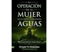 La Operación de la Mujer Que SE Sienta Sobre Muchas Aguas: Comprenda Las Actividades de Este Espíritu Del Agua Y Las Poderosas Oraciones Para Vencer Y Romper SU Hechizo
