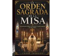 LA ORDEN SAGRADA DE LA MISA: Descubriendo la belleza, la estructura y el poder espiritual. del culto católico